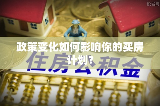岑巩政策变化如何影响你的买房计划？
