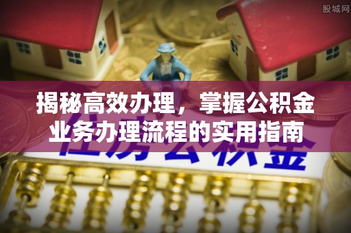 岑巩揭秘高效办理，掌握公积金业务办理流程的实用指南