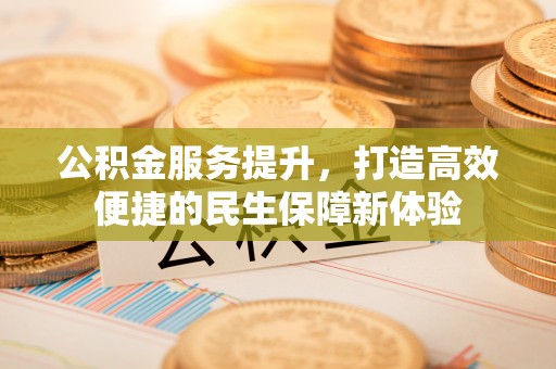 岑巩公积金服务提升，打造高效便捷的民生保障新体验