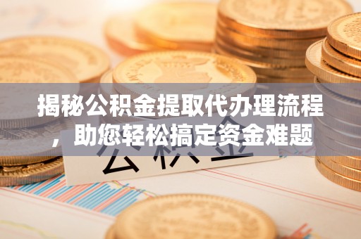 岑巩揭秘公积金提取代办理流程，助您轻松搞定资金难题