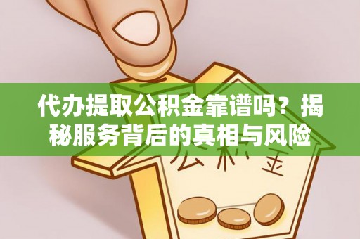 岑巩代办提取公积金靠谱吗？揭秘服务背后的真相与风险