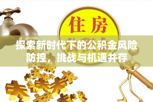 岑巩探索新时代下的公积金风险防控，挑战与机遇并存