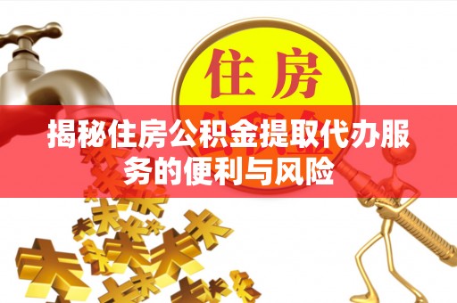 岑巩揭秘住房公积金提取代办服务的便利与风险