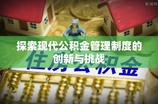 岑巩探索现代公积金管理制度的创新与挑战