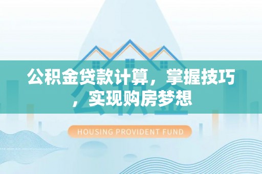 岑巩公积金贷款计算，掌握技巧，实现购房梦想