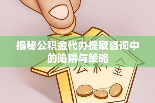 岑巩揭秘公积金代办提取咨询中的陷阱与策略