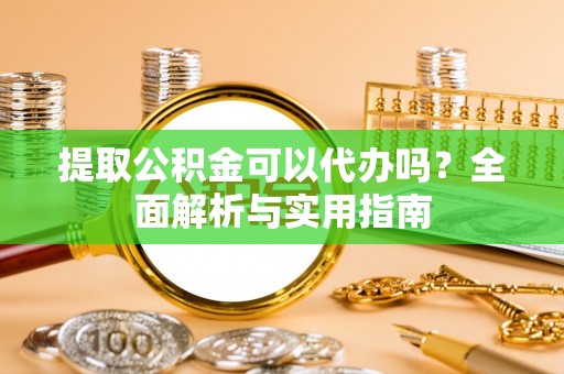 岑巩提取公积金可以代办吗？全面解析与实用指南