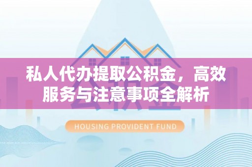 岑巩私人代办提取公积金，高效服务与注意事项全解析