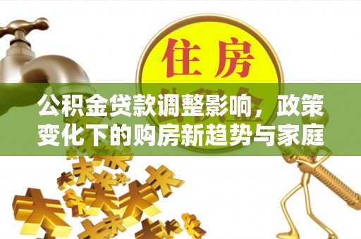 岑巩公积金贷款调整影响，政策变化下的购房新趋势与家庭财务规划