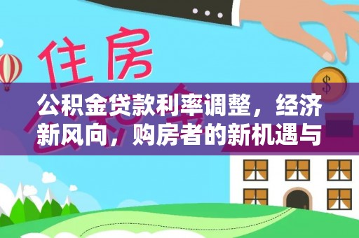 岑巩公积金贷款利率调整，经济新风向，购房者的新机遇与挑战