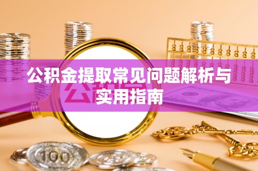 岑巩公积金提取常见问题解析与实用指南