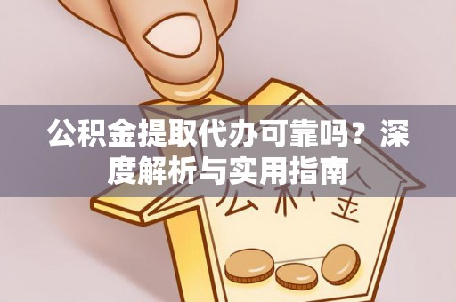 岑巩公积金提取代办可靠吗？深度解析与实用指南