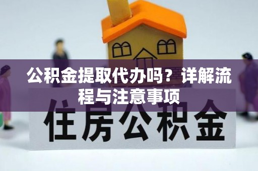 岑巩公积金提取代办吗？详解流程与注意事项