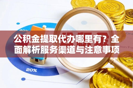 岑巩公积金提取代办哪里有？全面解析服务渠道与注意事项