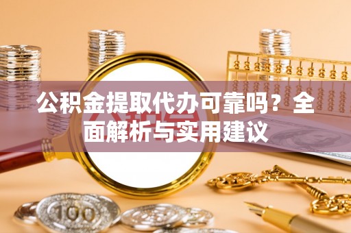 岑巩公积金提取代办可靠吗？全面解析与实用建议