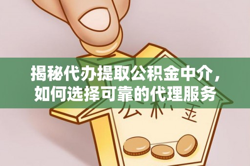 岑巩揭秘代办提取公积金中介，如何选择可靠的代理服务
