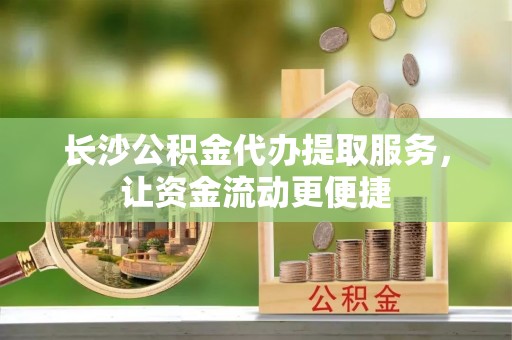 岑巩长沙公积金代办提取服务，让资金流动更便捷