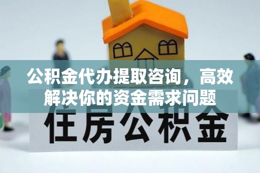 岑巩公积金代办提取咨询，高效解决你的资金需求问题