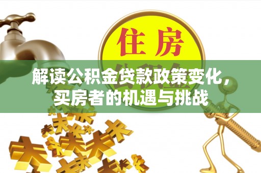 岑巩解读公积金贷款政策变化，买房者的机遇与挑战