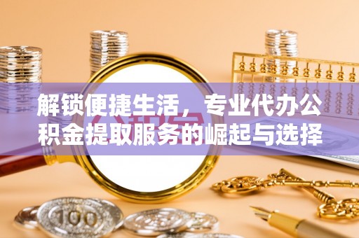 岑巩解锁便捷生活，专业代办公积金提取服务的崛起与选择