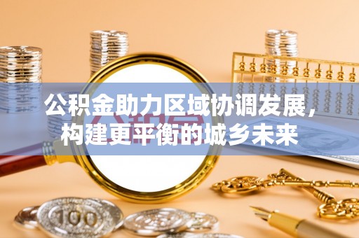 岑巩公积金助力区域协调发展，构建更平衡的城乡未来