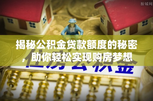 岑巩揭秘公积金贷款额度的秘密，助你轻松实现购房梦想