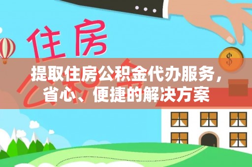 岑巩提取住房公积金代办服务，省心、便捷的解决方案