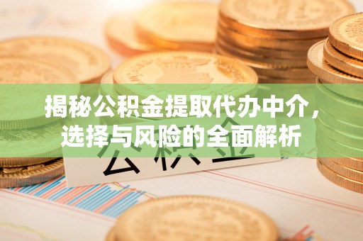 岑巩揭秘公积金提取代办中介，选择与风险的全面解析