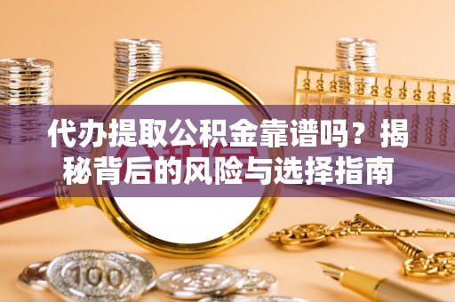 岑巩代办提取公积金靠谱吗？揭秘背后的风险与选择指南