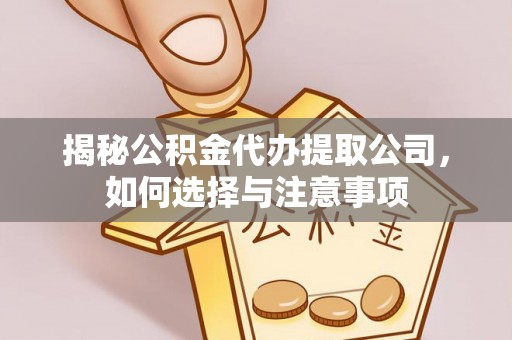 岑巩揭秘公积金代办提取公司，如何选择与注意事项
