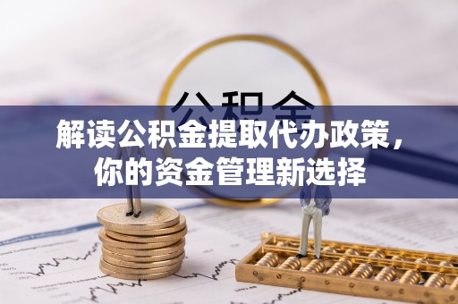岑巩解读公积金提取代办政策，你的资金管理新选择