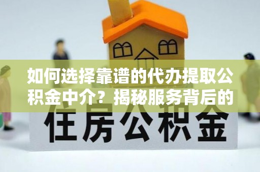 岑巩如何选择靠谱的代办提取公积金中介？揭秘服务背后的真相
