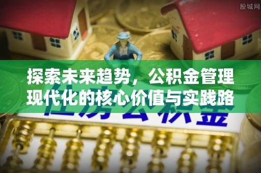 岑巩探索未来趋势，公积金管理现代化的核心价值与实践路径