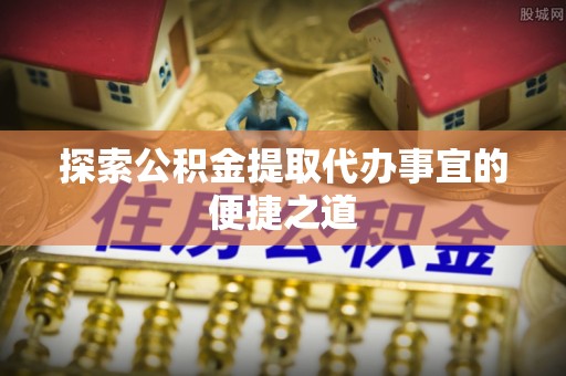 岑巩探索公积金提取代办事宜的便捷之道
