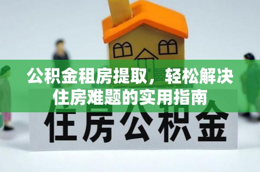 岑巩公积金租房提取，轻松解决住房难题的实用指南
