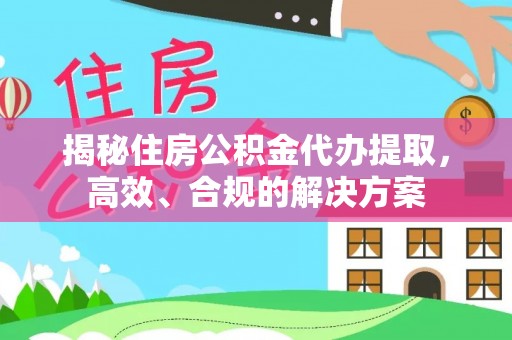 岑巩揭秘住房公积金代办提取，高效、合规的解决方案