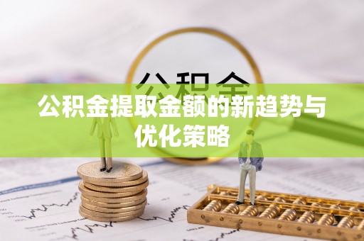 岑巩公积金提取金额的新趋势与优化策略