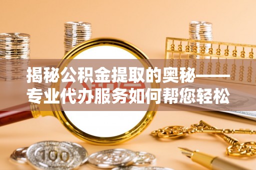 岑巩揭秘公积金提取的奥秘——专业代办服务如何帮您轻松搞定