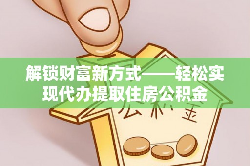 岑巩解锁财富新方式——轻松实现代办提取住房公积金