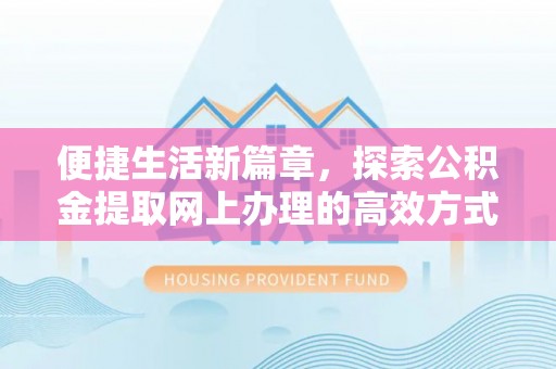 岑巩便捷生活新篇章，探索公积金提取网上办理的高效方式