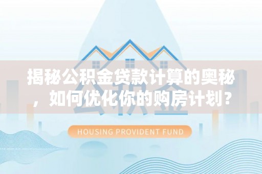 岑巩揭秘公积金贷款计算的奥秘，如何优化你的购房计划？