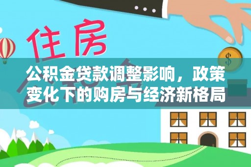 岑巩公积金贷款调整影响，政策变化下的购房与经济新格局