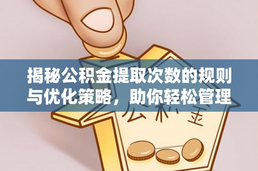 岑巩揭秘公积金提取次数的规则与优化策略，助你轻松管理财务