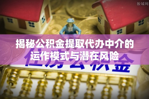 岑巩揭秘公积金提取代办中介的运作模式与潜在风险