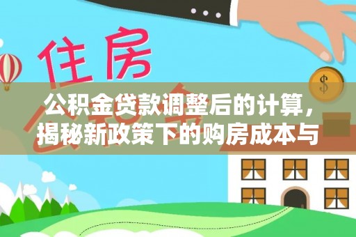 岑巩公积金贷款调整后的计算，揭秘新政策下的购房成本与规划策略