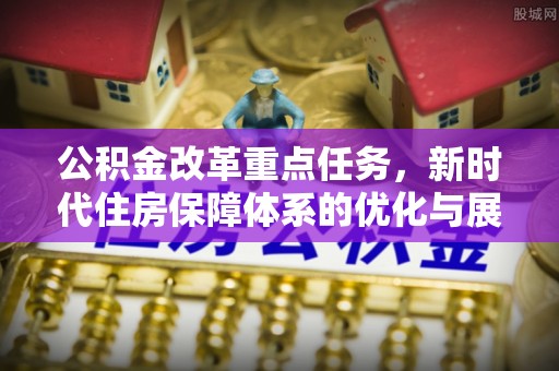 岑巩公积金改革重点任务，新时代住房保障体系的优化与展望