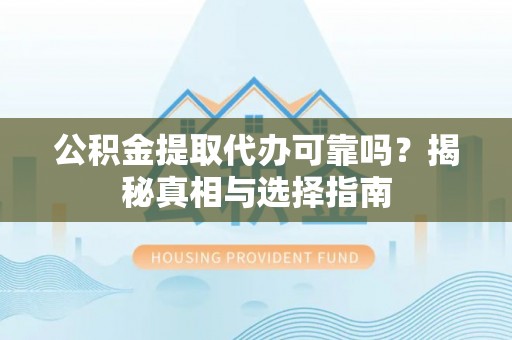 岑巩公积金提取代办可靠吗？揭秘真相与选择指南