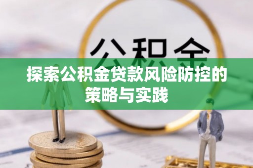 岑巩探索公积金贷款风险防控的策略与实践