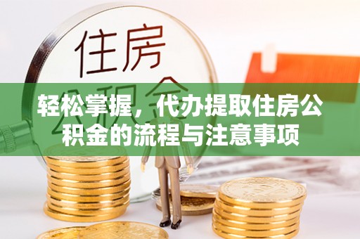 岑巩轻松掌握，代办提取住房公积金的流程与注意事项