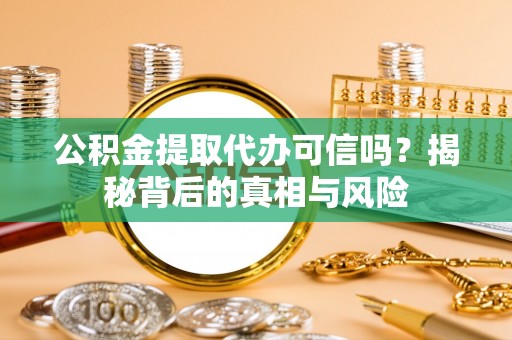 岑巩公积金提取代办可信吗？揭秘背后的真相与风险
